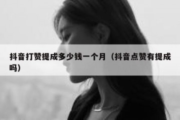 抖音打赞提成多少钱一个月（抖音点赞有提成吗）