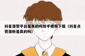 抖音涨赞平台是真的吗知乎视频下载（抖音点赞涨粉是真的吗）