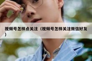 视频号怎样点关注（视频号怎样关注微信好友）