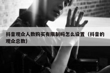 抖音观众人数购买有限制吗怎么设置（抖音的观众总数）
