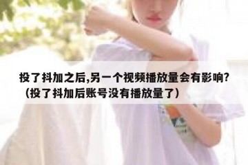 投了抖加之后,另一个视频播放量会有影响?（投了抖加后账号没有播放量了）