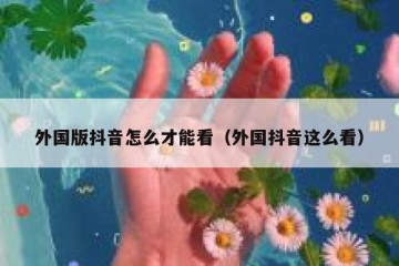 外国版抖音怎么才能看（外国抖音这么看）