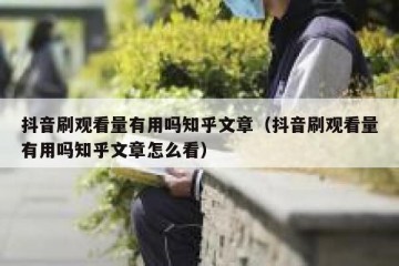 抖音刷观看量有用吗知乎文章（抖音刷观看量有用吗知乎文章怎么看）