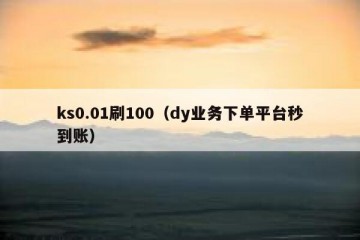 ks0.01刷100（dy业务下单平台秒到账）