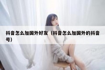 抖音怎么加国外好友（抖音怎么加国外的抖音号）