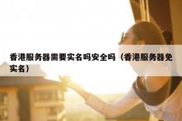 香港服务器需要实名吗安全吗（香港服务器免实名）