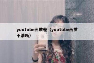 youtube画质差（youtube画质不清晰）