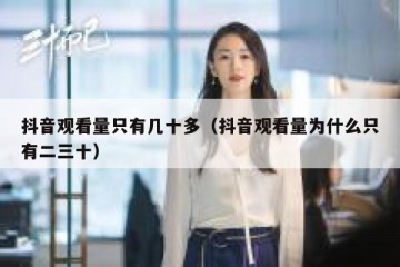 抖音观看量只有几十多（抖音观看量为什么只有二三十）
