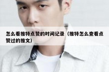 怎么看推特点赞的时间记录（推特怎么查看点赞过的推文）