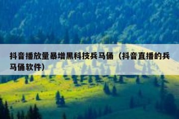 抖音播放量暴增黑科技兵马俑（抖音直播的兵马俑软件）