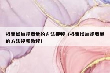 抖音增加观看量的方法视频（抖音增加观看量的方法视频教程）