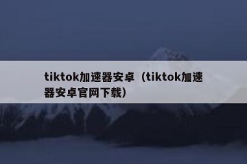 tiktok加速器安卓（tiktok加速器安卓官网下载）