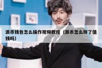 派币钱包怎么操作视频教程（派币怎么样了值钱吗）