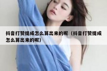 抖音打赞提成怎么算出来的呢（抖音打赞提成怎么算出来的呢）