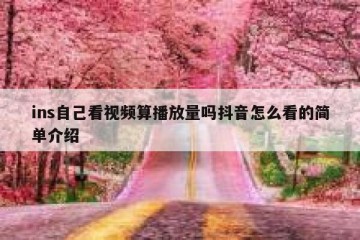 ins自己看视频算播放量吗抖音怎么看的简单介绍