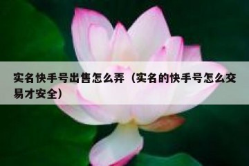 实名快手号出售怎么弄（实名的快手号怎么交易才安全）