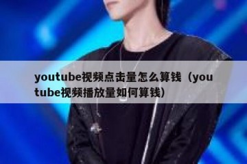 youtube视频点击量怎么算钱（youtube视频播放量如何算钱）