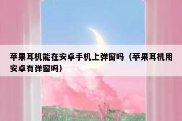 苹果耳机能在安卓手机上弹窗吗（苹果耳机用安卓有弹窗吗）