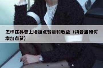 怎样在抖音上增加点赞量和收益（抖音里如何增加点赞）