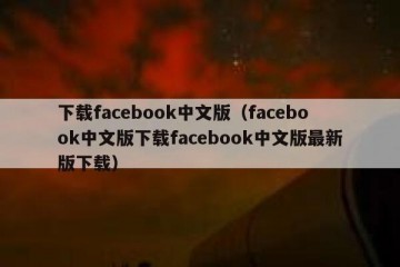 下载facebook中文版（facebook中文版下载facebook中文版最新版下载）