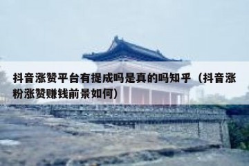 抖音涨赞平台有提成吗是真的吗知乎（抖音涨粉涨赞赚钱前景如何）