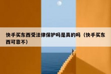 快手买东西受法律保护吗是真的吗（快手买东西可靠不）