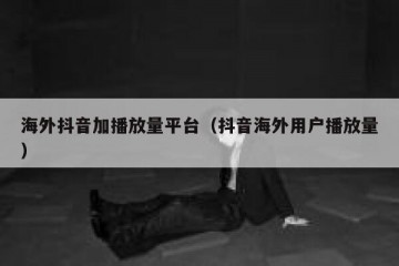 海外抖音加播放量平台（抖音海外用户播放量）