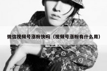 微信视频号涨粉快吗（视频号涨粉有什么用）