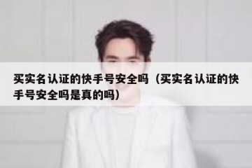 买实名认证的快手号安全吗（买实名认证的快手号安全吗是真的吗）