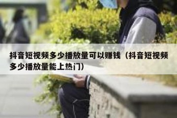 抖音短视频多少播放量可以赚钱（抖音短视频多少播放量能上热门）