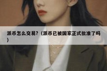 派币怎么交易?（派币已被国家正式批准了吗）