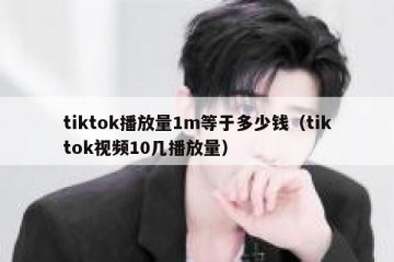 tiktok播放量1m等于多少钱（tiktok视频10几播放量）