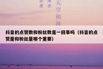 抖音的点赞数和粉丝数是一回事吗（抖音的点赞量和粉丝量哪个重要）