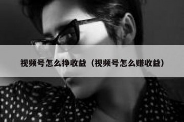 视频号怎么挣收益（视频号怎么赚收益）