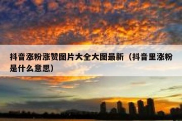 抖音涨粉涨赞图片大全大图最新（抖音里涨粉是什么意思）