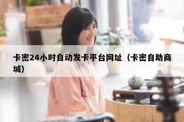 卡密24小时自动发卡平台网址（卡密自助商城）