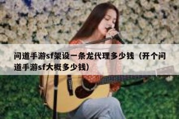 问道手游sf架设一条龙代理多少钱（开个问道手游sf大概多少钱）