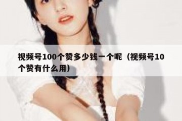 视频号100个赞多少钱一个呢（视频号10个赞有什么用）