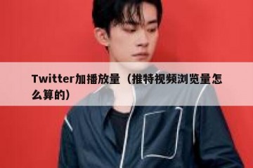 Twitter加播放量（推特视频浏览量怎么算的）