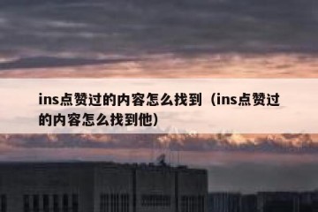 ins点赞过的内容怎么找到（ins点赞过的内容怎么找到他）