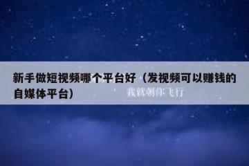 新手做短视频哪个平台好（发视频可以赚钱的自媒体平台）