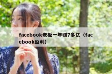 facebook老板一年赚7多亿（facebook盈利）