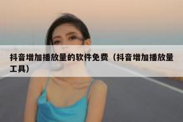 抖音增加播放量的软件免费（抖音增加播放量工具）