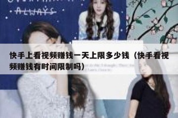 快手上看视频赚钱一天上限多少钱（快手看视频赚钱有时间限制吗）