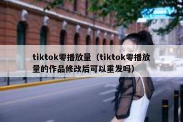 tiktok零播放量（tiktok零播放量的作品修改后可以重发吗）