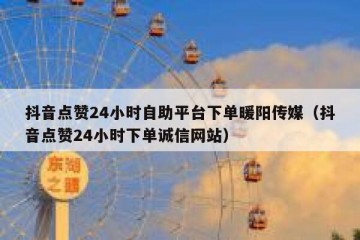 抖音点赞24小时自助平台下单暖阳传媒（抖音点赞24小时下单诚信网站）