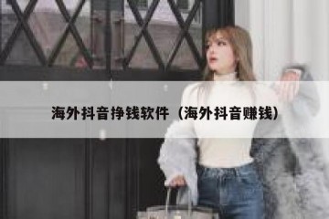 海外抖音挣钱软件（海外抖音赚钱）