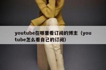youtube在哪里看订阅的博主（youtube怎么看自己的订阅）