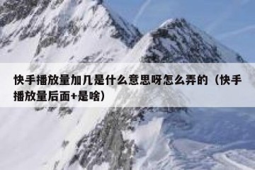 快手播放量加几是什么意思呀怎么弄的（快手播放量后面+是啥）