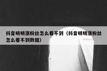 抖音明明涨粉丝怎么看不到（抖音明明涨粉丝怎么看不到数据）
